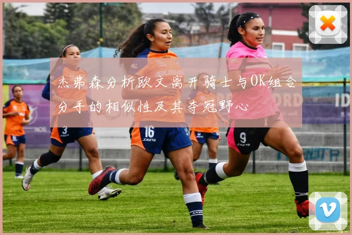 杰弗森分析欧文离开骑士与OK组合分手的相似性及其夺冠野心