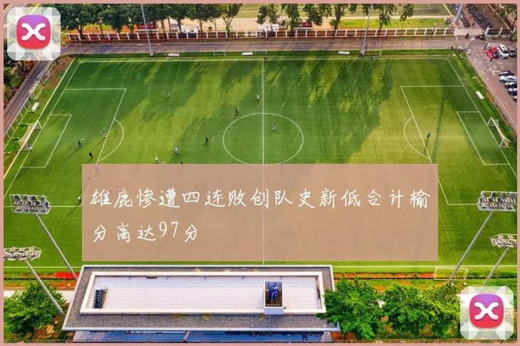 雄鹿惨遭四连败创队史新低合计输分高达97分