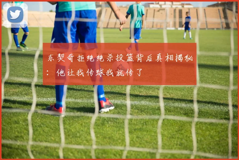 东契奇拒绝绝杀投篮背后真相揭秘：他让我传球我就传了