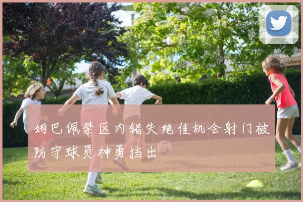 姆巴佩禁区内错失绝佳机会射门被防守球员神勇挡出