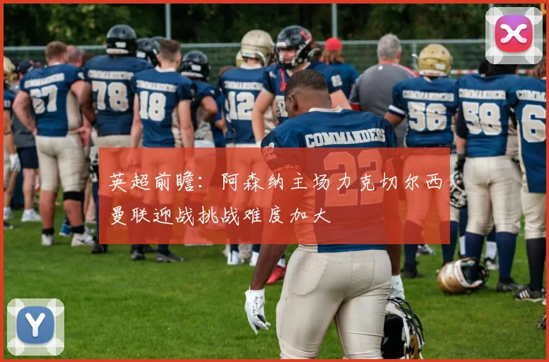 英超前瞻：阿森纳主场力克切尔西曼联迎战挑战难度加大