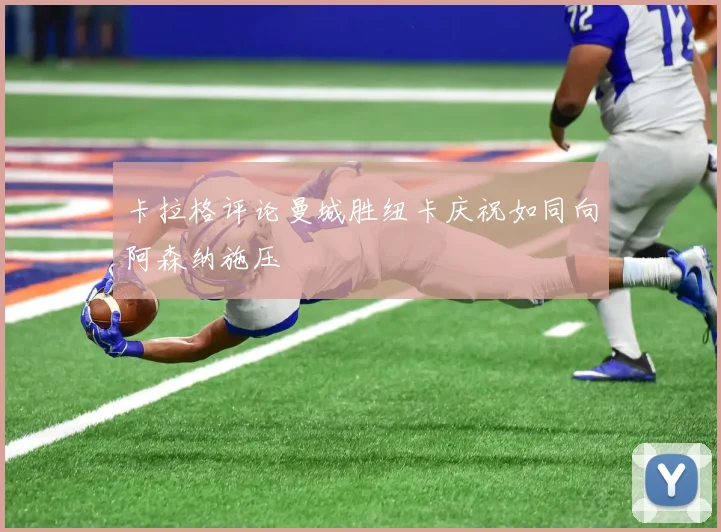 卡拉格评论曼城胜纽卡庆祝如同向阿森纳施压