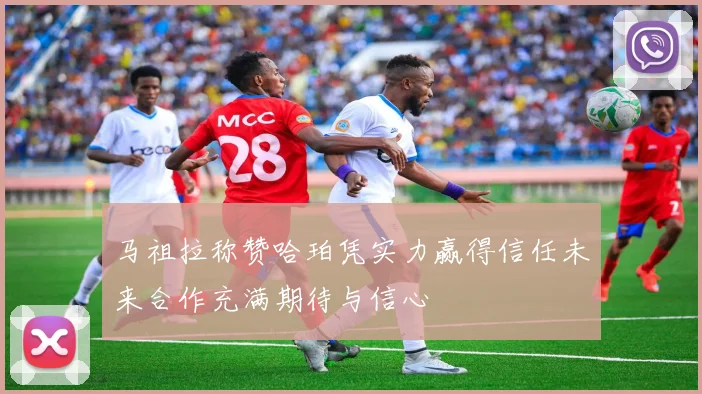 马祖拉称赞哈珀凭实力赢得信任未来合作充满期待与信心