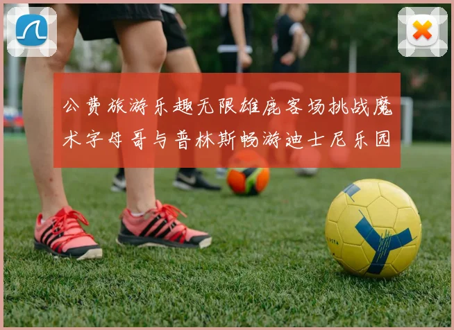 公费旅游乐趣无限雄鹿客场挑战魔术字母哥与普林斯畅游迪士尼乐园