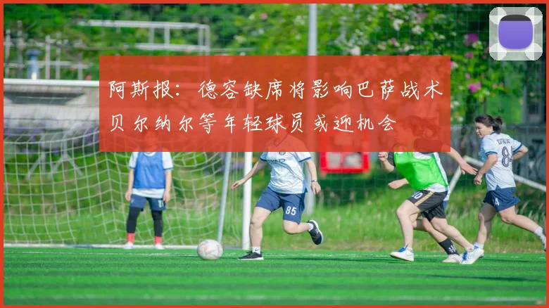 阿斯报：德容缺席将影响巴萨战术贝尔纳尔等年轻球员或迎机会