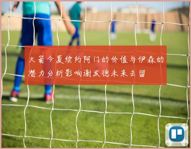 火箭今夏续约阿门的价值与伊森的潜力分析影响谢泼德未来去留