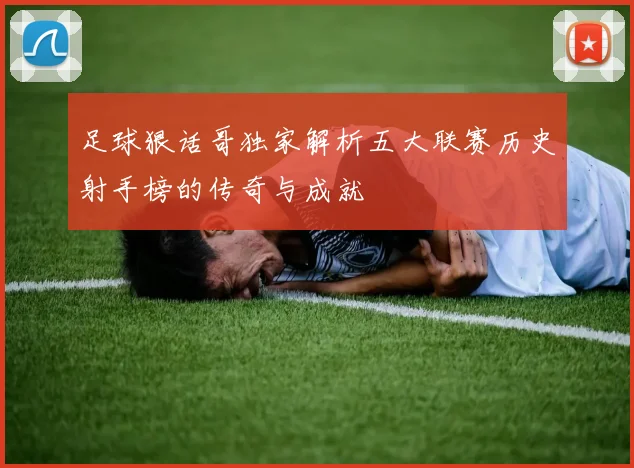 足球狠话哥独家解析五大联赛历史射手榜的传奇与成就