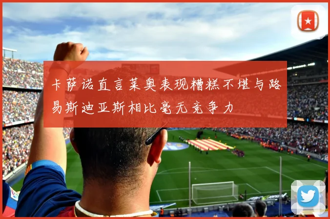 卡萨诺直言莱奥表现糟糕不堪与路易斯迪亚斯相比毫无竞争力