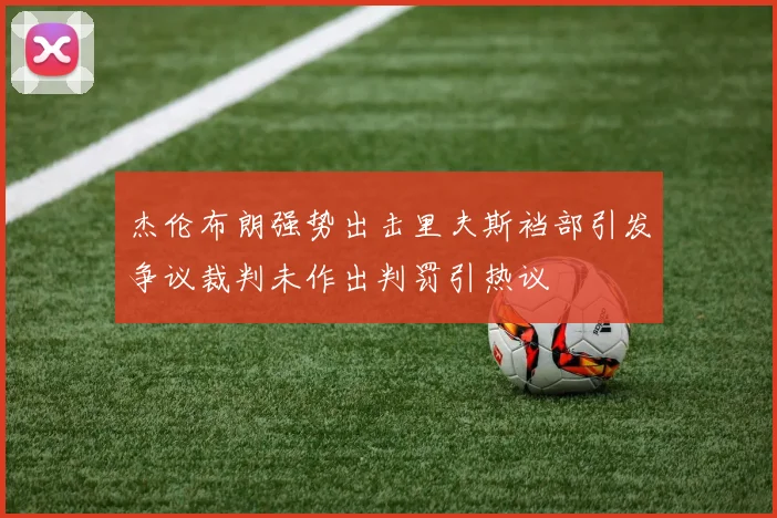 杰伦布朗强势出击里夫斯裆部引发争议裁判未作出判罚引热议