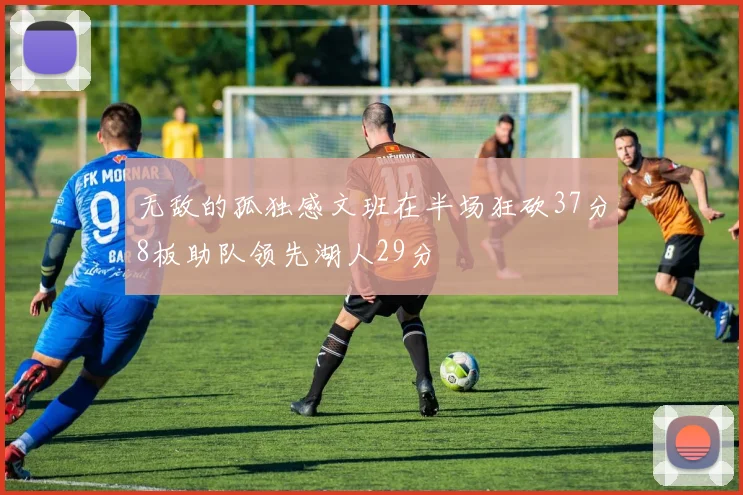 无敌的孤独感文班在半场狂砍37分8板助队领先湖人29分